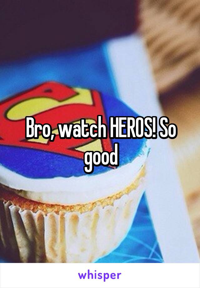 Bro, watch HEROS! So good