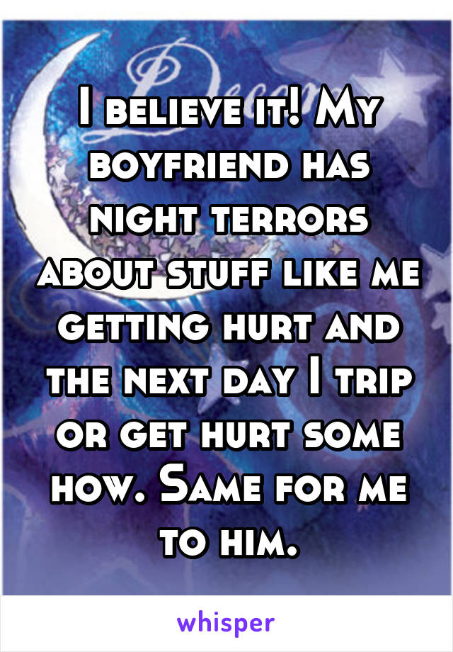 I believe it! My boyfriend has night terrors about stuff like me getting hurt and the next day I trip or get hurt some how. Same for me to him.