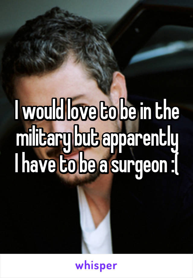 I would love to be in the military but apparently I have to be a surgeon :(