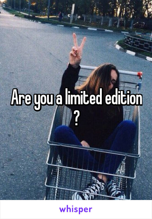Are you a limited edition ?