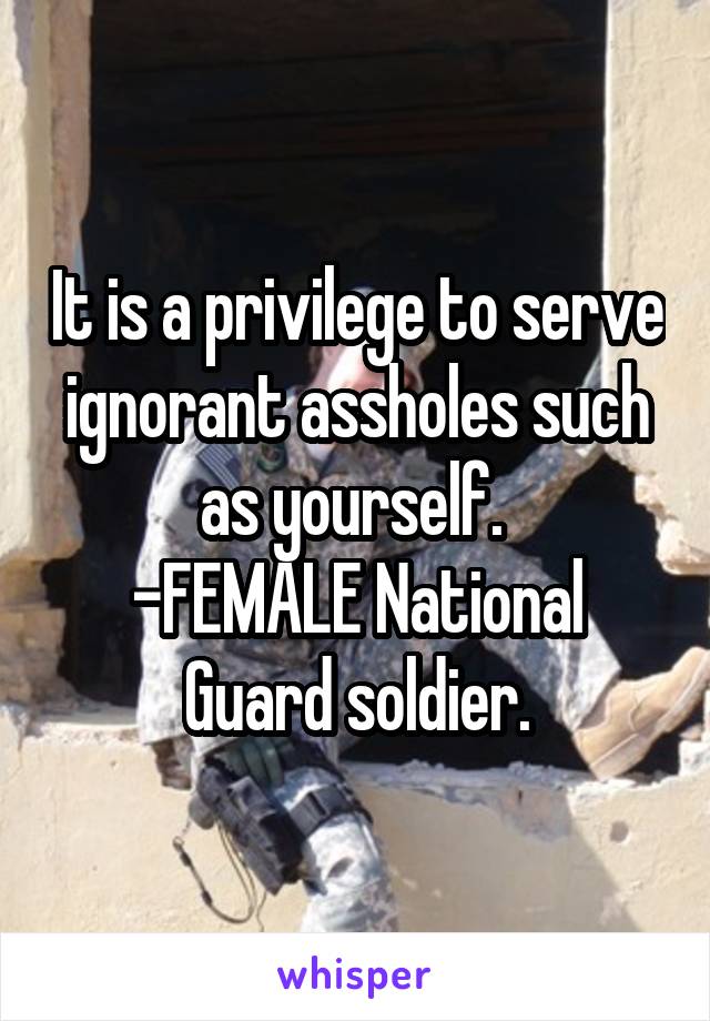 It is a privilege to serve ignorant assholes such as yourself. 
-FEMALE National Guard soldier.