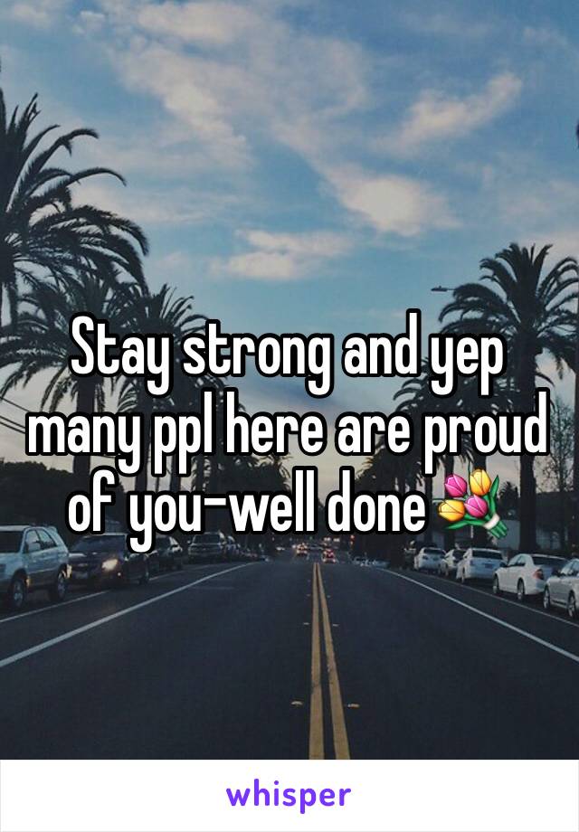 Stay strong and yep many ppl here are proud of you-well done💐