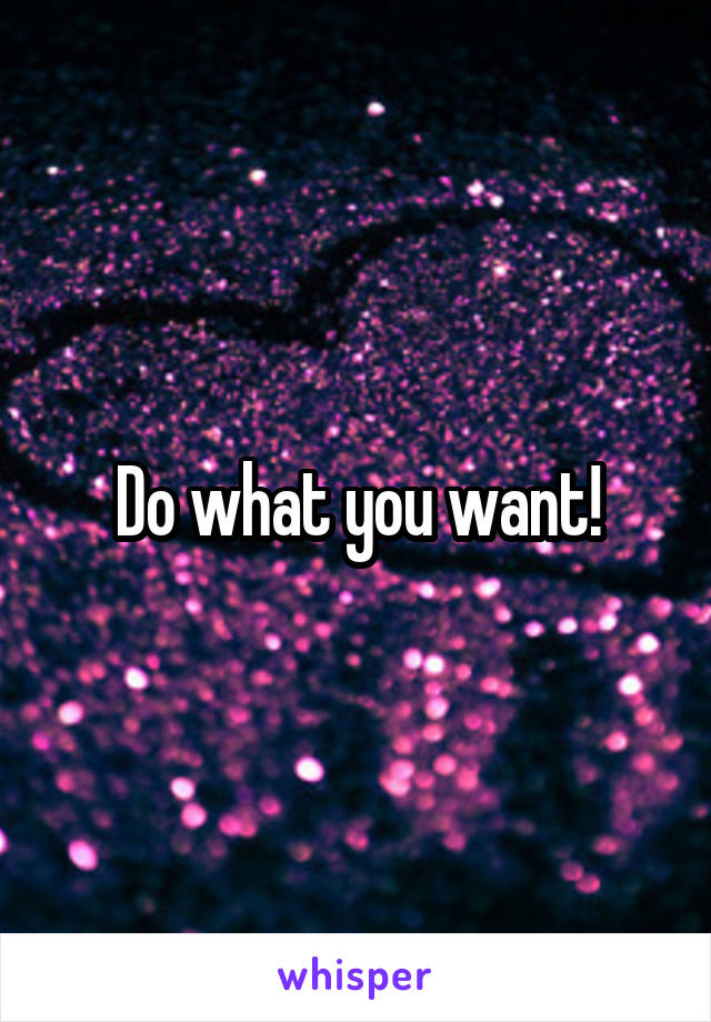 Do what you want!