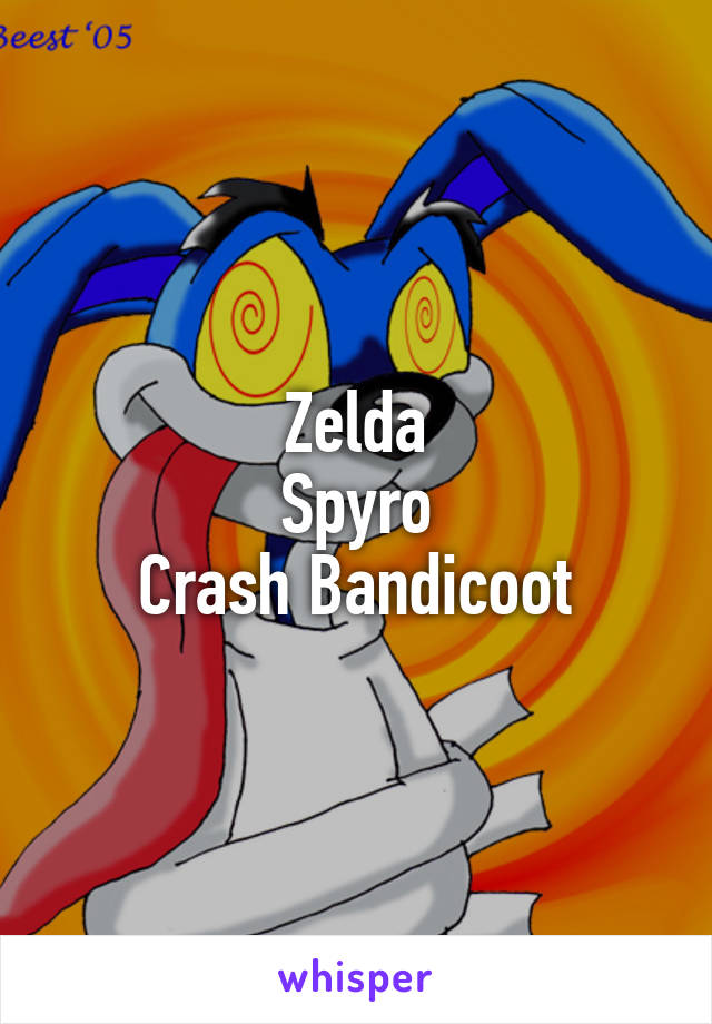 Zelda
Spyro
Crash Bandicoot