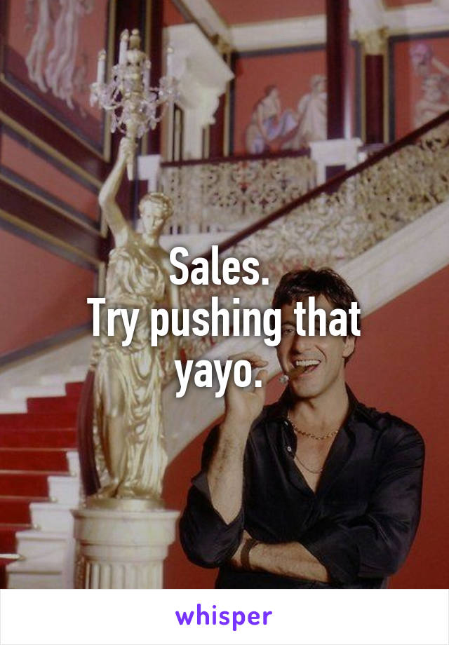 Sales. 
Try pushing that yayo. 