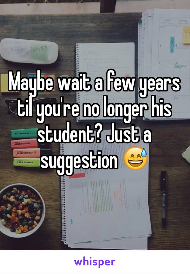 Maybe wait a few years til you're no longer his student? Just a suggestion 😅