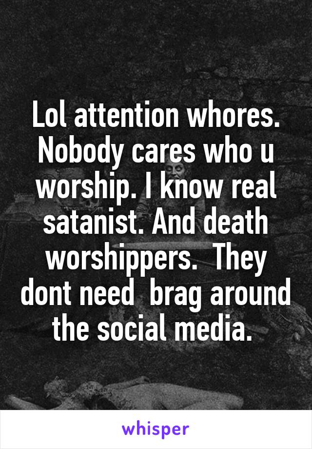 Lol attention whores. Nobody cares who u worship. I know real satanist. And death worshippers.  They dont need  brag around the social media. 