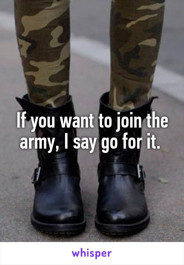 If you want to join the army, I say go for it. 