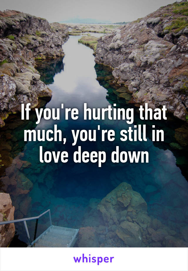 If you're hurting that much, you're still in love deep down