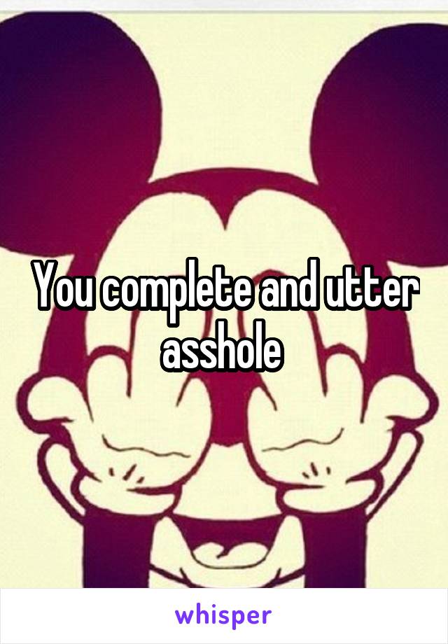 You complete and utter asshole 