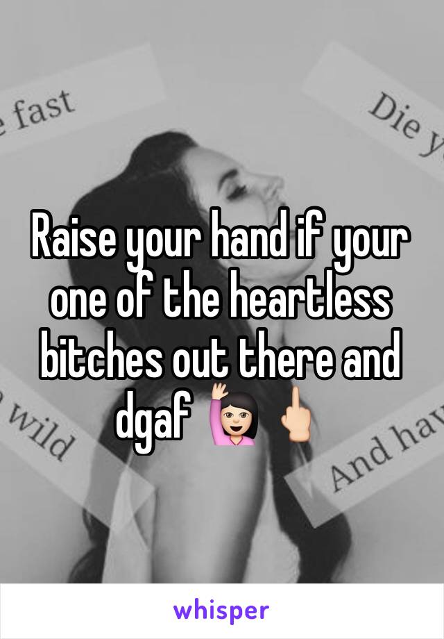 Raise your hand if your one of the heartless bitches out there and dgaf 🙋🏻🖕🏻