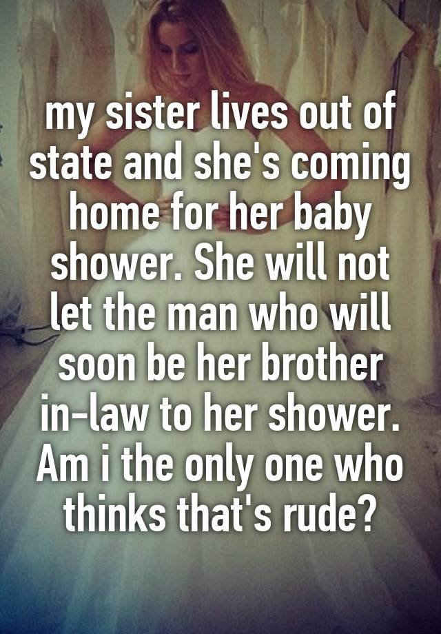 my sister lives out of state and she's coming home for her baby shower. She will not let the man who will soon be her brother in-law to her shower. Am i the only one who thinks that's rude?