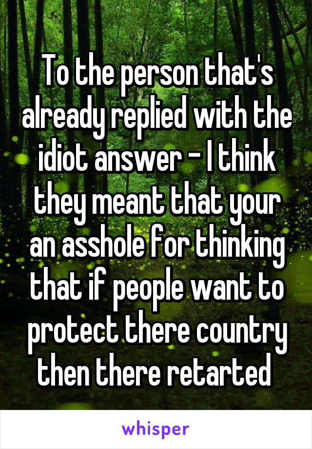 To the person that's already replied with the idiot answer - I think they meant that your an asshole for thinking that if people want to protect there country then there retarted 