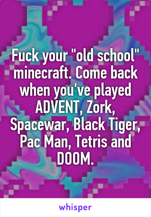 Fuck your "old school" minecraft. Come back when you've played ADVENT, Zork, Spacewar, Black Tiger, Pac Man, Tetris and DOOM.