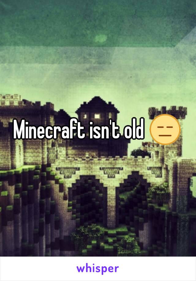 Minecraft isn't old 😑