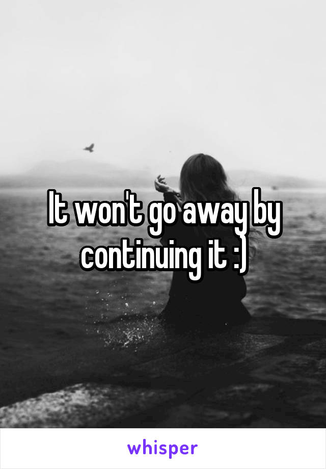 It won't go away by continuing it :)