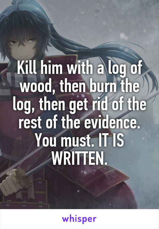 Kill him with a log of wood, then burn the log, then get rid of the rest of the evidence. You must. IT IS WRITTEN.