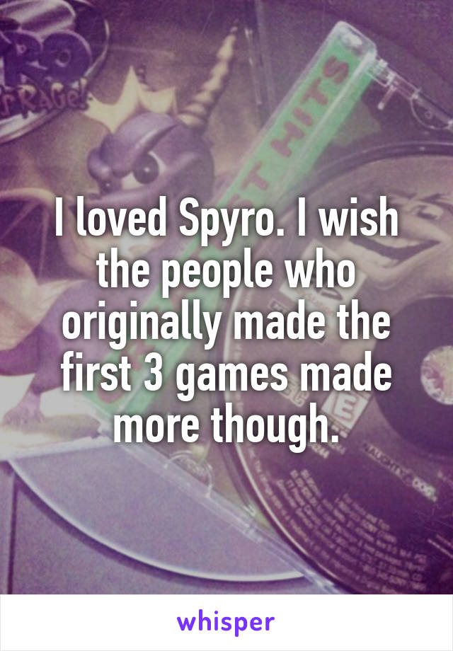 I loved Spyro. I wish the people who originally made the first 3 games made more though.