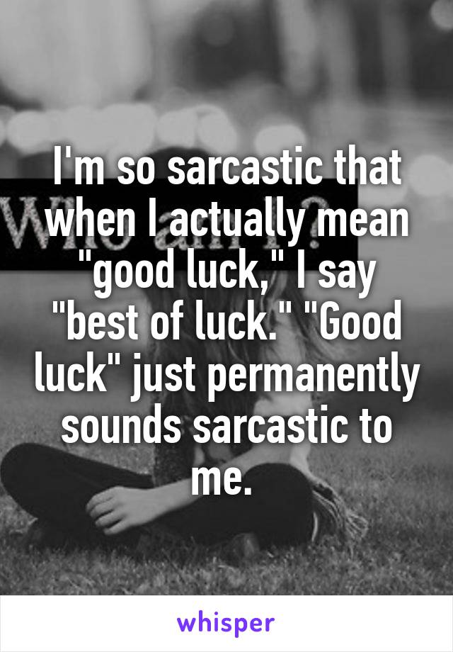 I'm so sarcastic that when I actually mean "good luck," I say "best of luck." "Good luck" just permanently sounds sarcastic to me. 