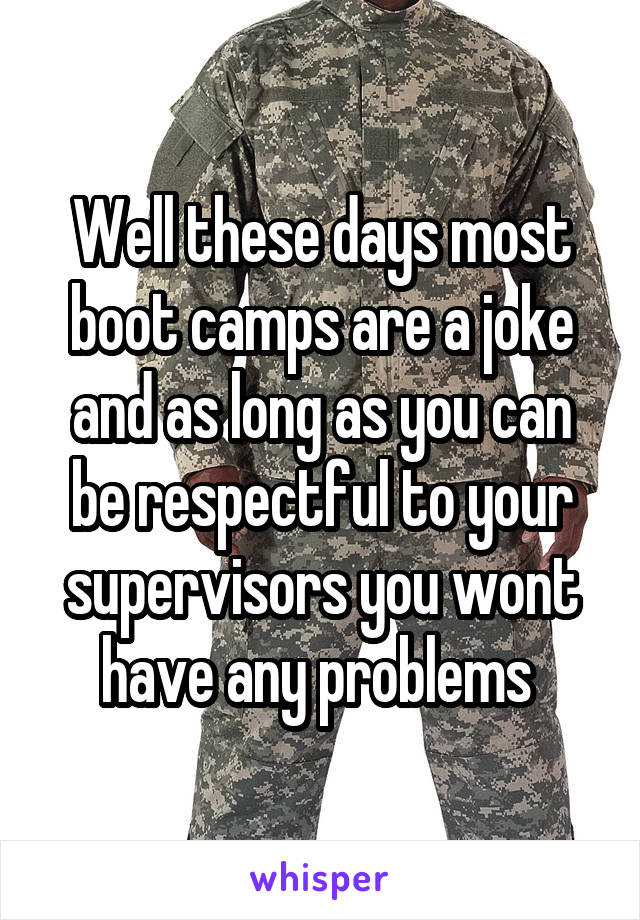 Well these days most boot camps are a joke and as long as you can be respectful to your supervisors you wont have any problems 