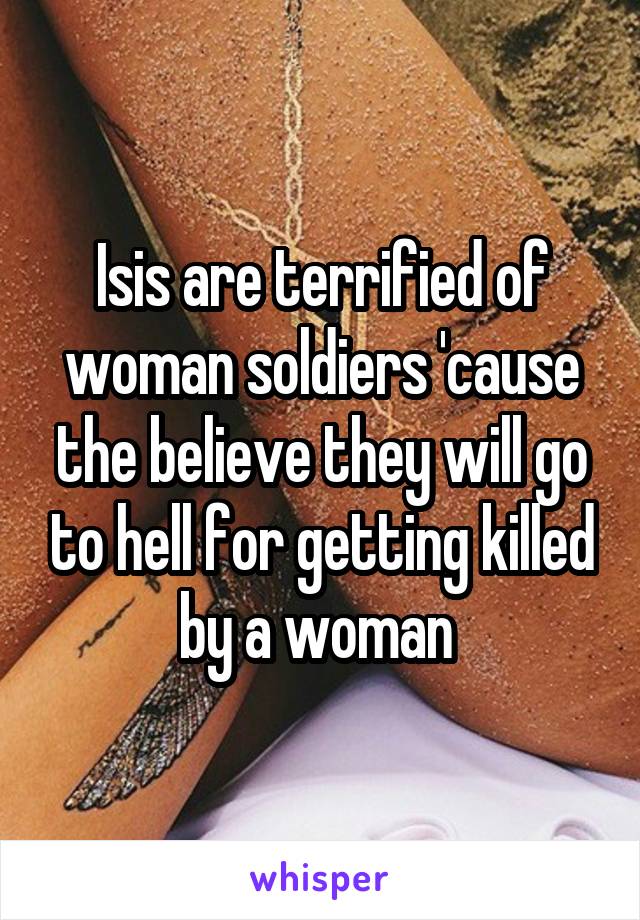 Isis are terrified of woman soldiers 'cause the believe they will go to hell for getting killed by a woman 