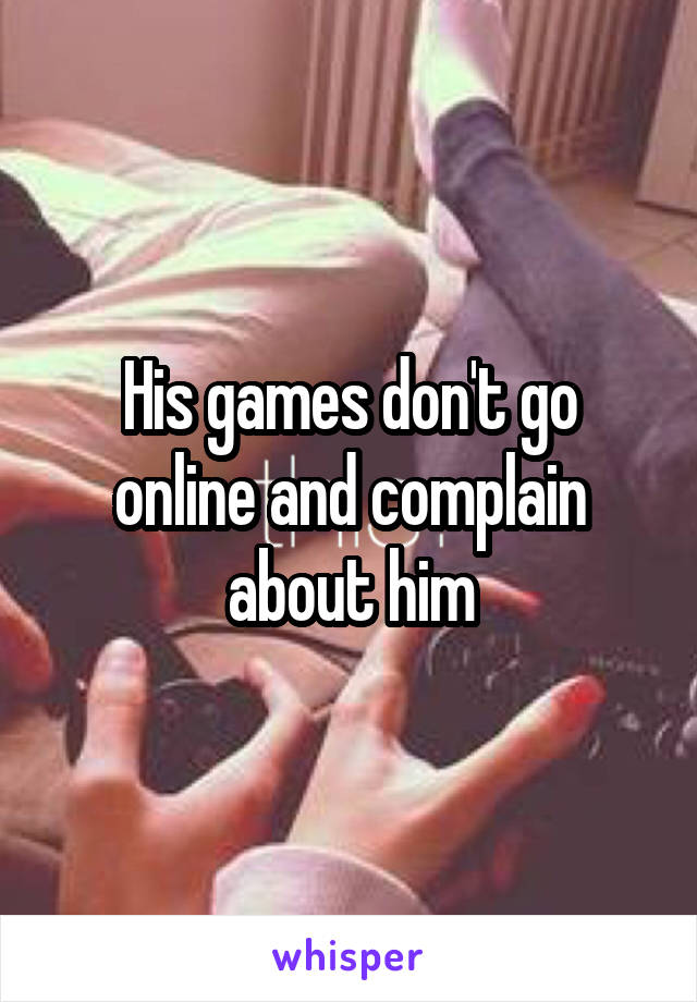 His games don't go online and complain about him