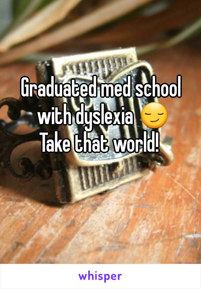 Graduated med school with dyslexia 😏
Take that world! 