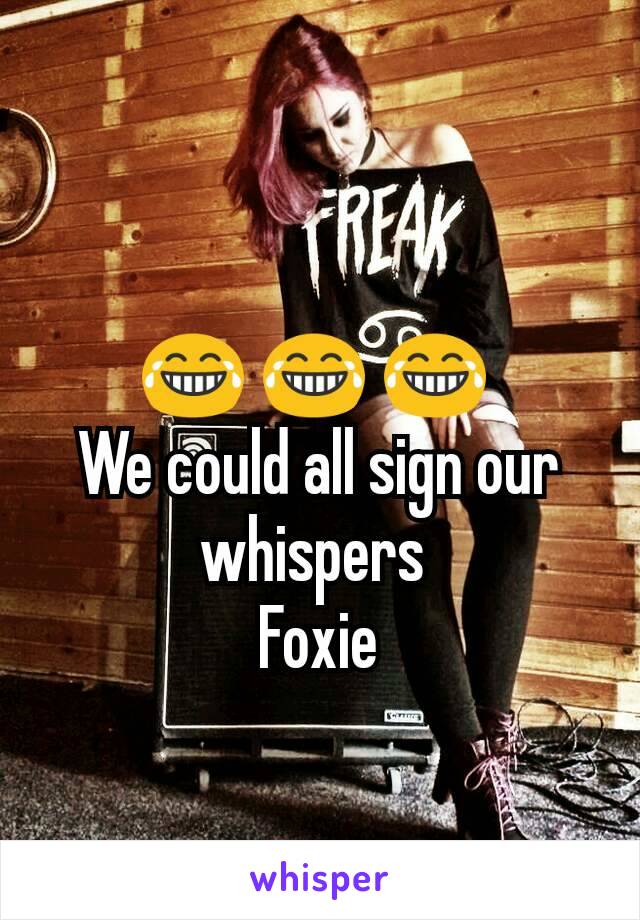 
😂 😂 😂 
We could all sign our whispers 
Foxie