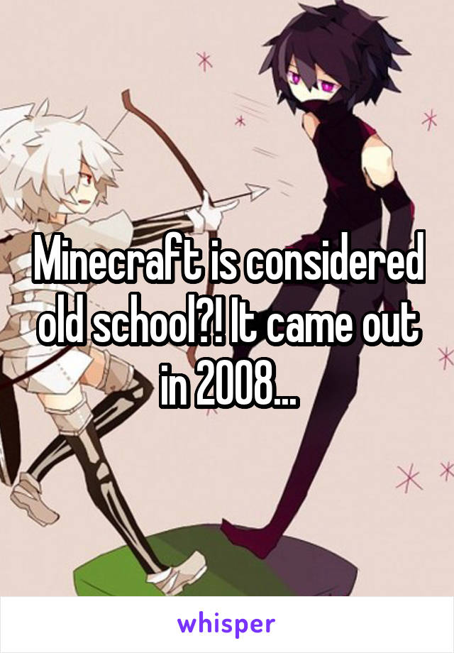 Minecraft is considered old school?! It came out in 2008...