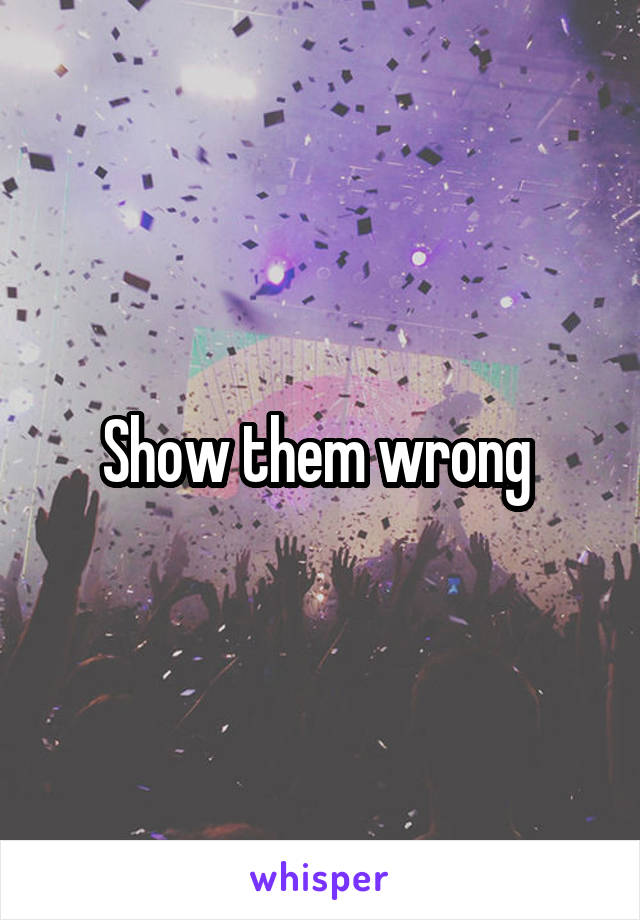 Show them wrong 