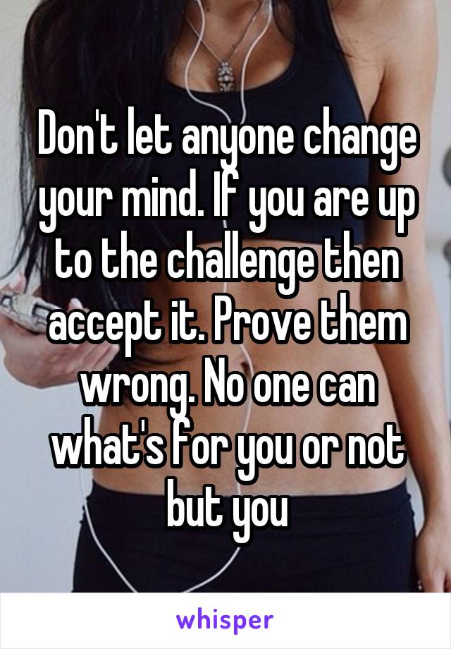 Don't let anyone change your mind. If you are up to the challenge then accept it. Prove them wrong. No one can what's for you or not but you