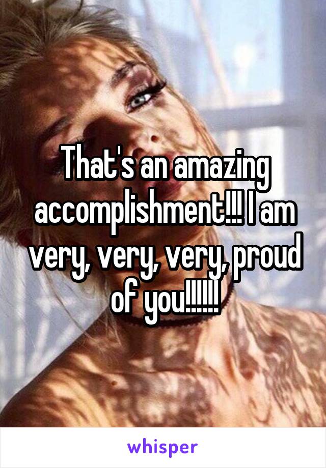 That's an amazing accomplishment!!! I am very, very, very, proud of you!!!!!!