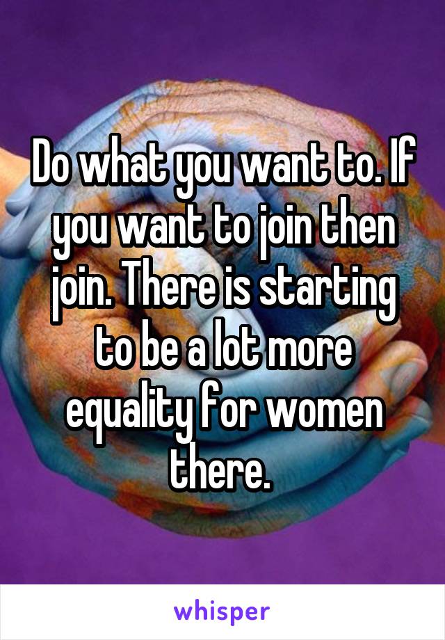 Do what you want to. If you want to join then join. There is starting to be a lot more equality for women there. 