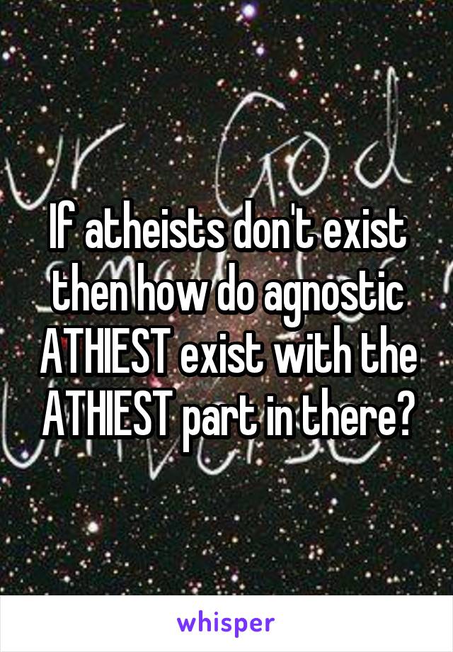 If atheists don't exist then how do agnostic ATHIEST exist with the ATHIEST part in there?