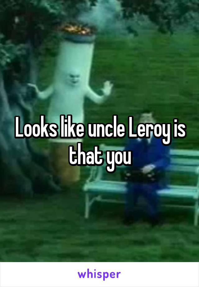 Looks like uncle Leroy is that you