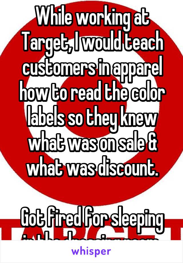 While working at Target, I would teach customers in apparel how to read the color labels so they knew what was on sale & what was discount.

Got fired for sleeping in the dressing room.