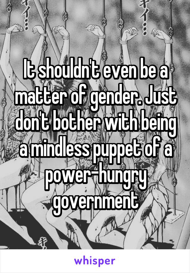 It shouldn't even be a matter of gender. Just don't bother with being a mindless puppet of a power-hungry government
