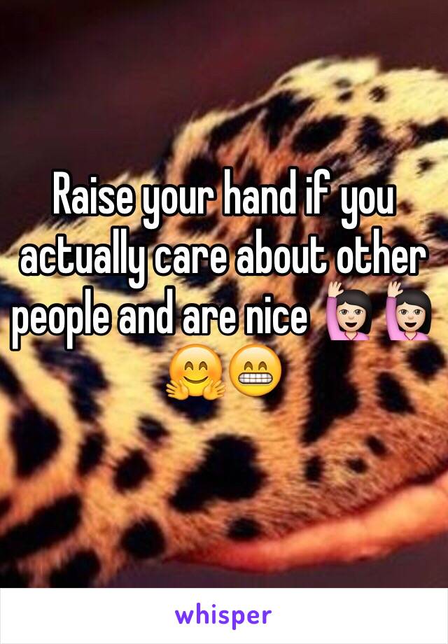 Raise your hand if you actually care about other people and are nice 🙋🏻🙋🏻🤗😁
