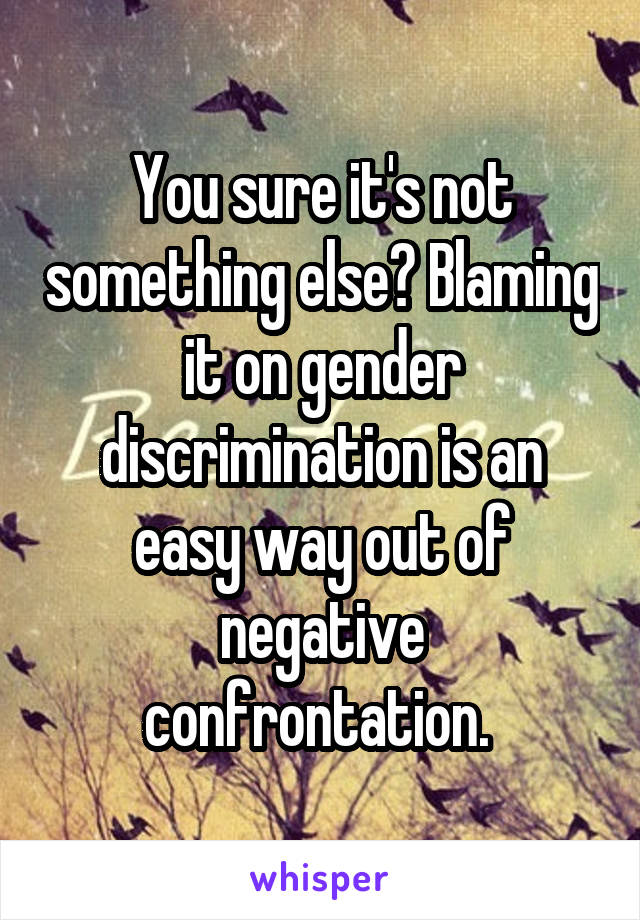 You sure it's not something else? Blaming it on gender discrimination is an easy way out of negative confrontation. 