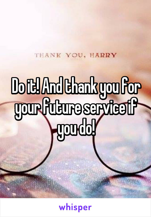 Do it! And thank you for your future service if you do!