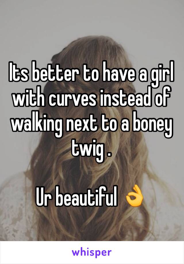 Its better to have a girl with curves instead of walking next to a boney twig .

Ur beautiful 👌