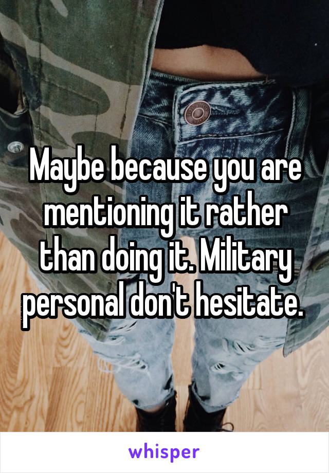 Maybe because you are mentioning it rather than doing it. Military personal don't hesitate. 