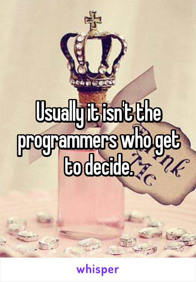 Usually it isn't the programmers who get to decide.