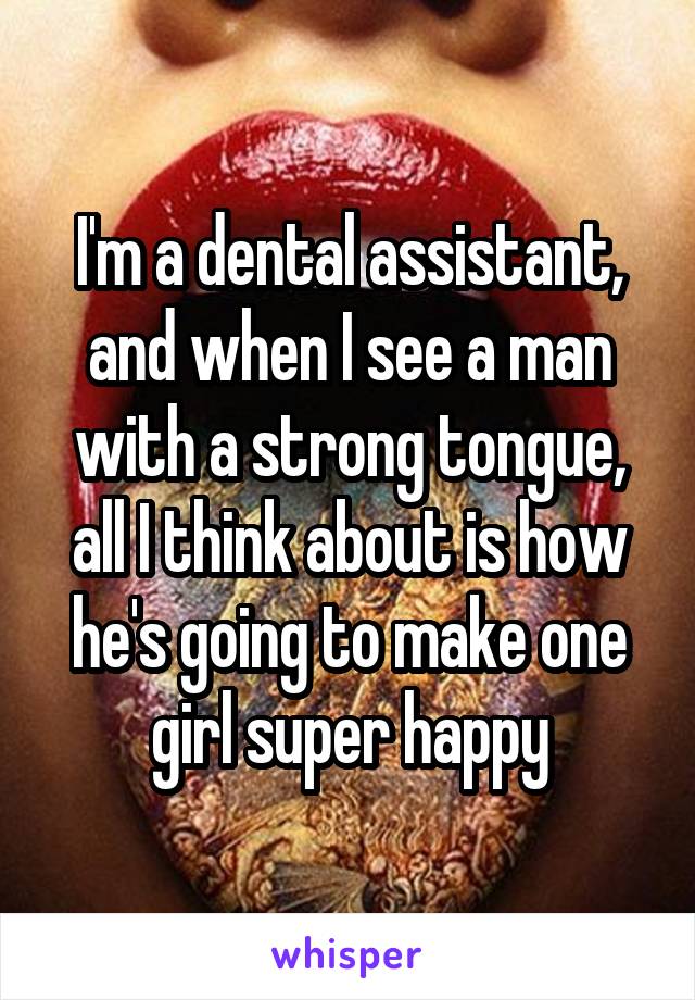 I'm a dental assistant, and when I see a man with a strong tongue, all I think about is how he's going to make one girl super happy