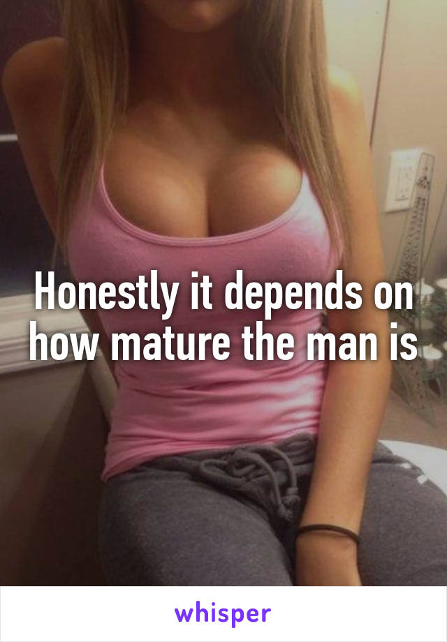 Honestly it depends on how mature the man is