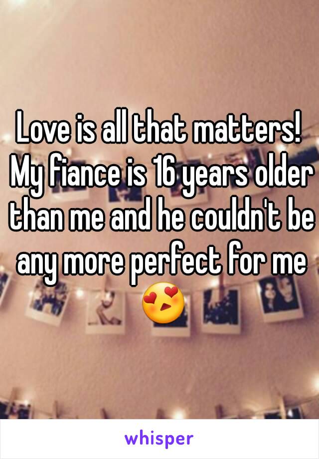 Love is all that matters! My fiance is 16 years older than me and he couldn't be any more perfect for me 😍
