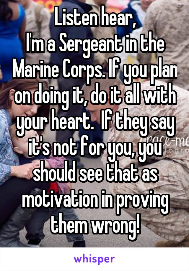 Listen hear,
I'm a Sergeant in the Marine Corps. If you plan on doing it, do it all with your heart.  If they say it's not for you, you should see that as motivation in proving them wrong!
