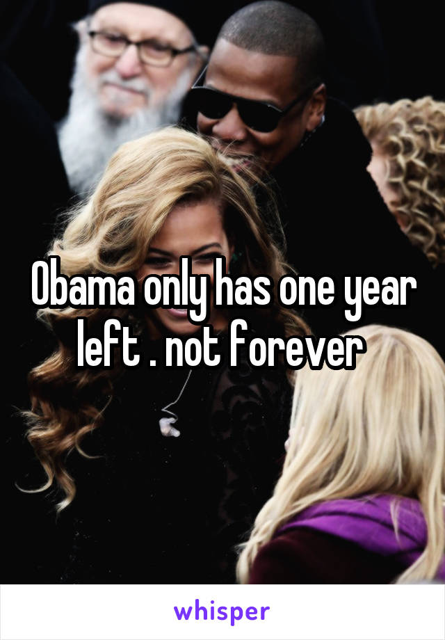 Obama only has one year left . not forever 