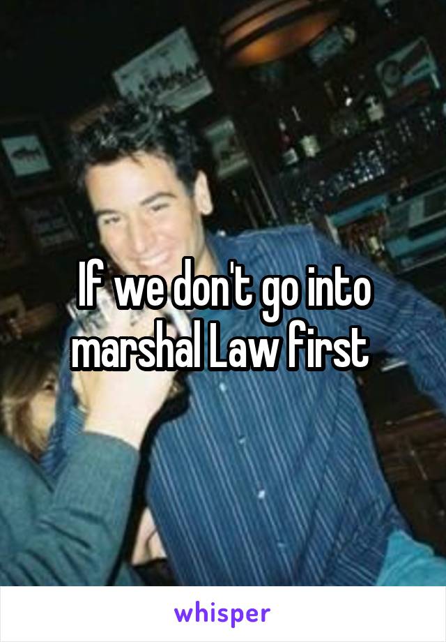 If we don't go into marshal Law first 