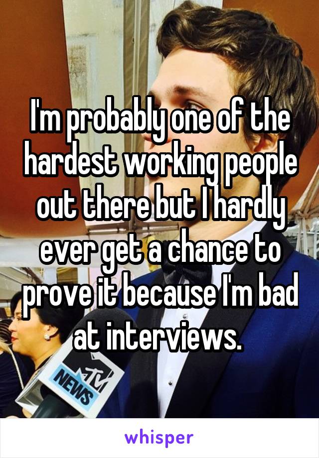 I'm probably one of the hardest working people out there but I hardly ever get a chance to prove it because I'm bad at interviews. 